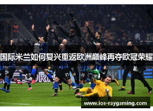国际米兰如何复兴重返欧洲巅峰再夺欧冠荣耀