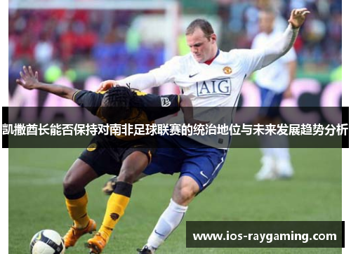 凯撒酋长能否保持对南非足球联赛的统治地位与未来发展趋势分析