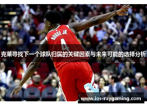 克莱寻找下一个球队归属的关键因素与未来可能的选择分析