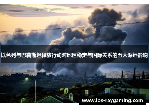 以色列与巴勒斯坦释放行动对地区稳定与国际关系的五大深远影响