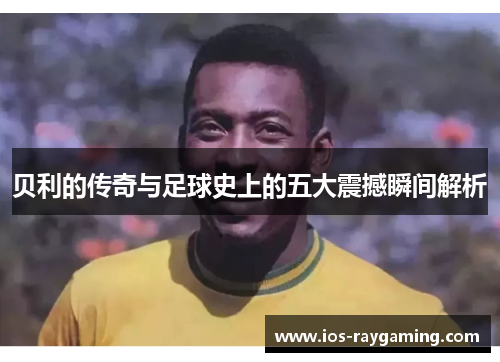 贝利的传奇与足球史上的五大震撼瞬间解析