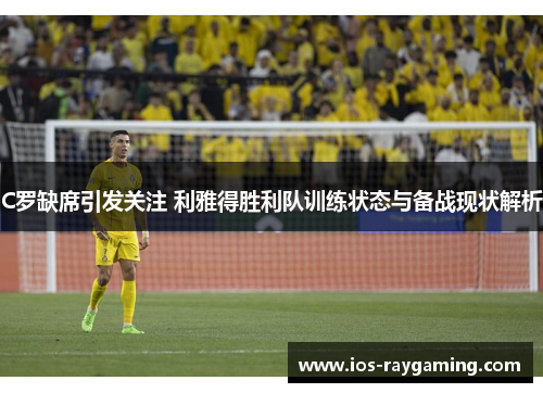 C罗缺席引发关注 利雅得胜利队训练状态与备战现状解析