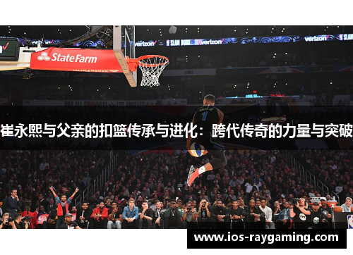 崔永熙与父亲的扣篮传承与进化：跨代传奇的力量与突破