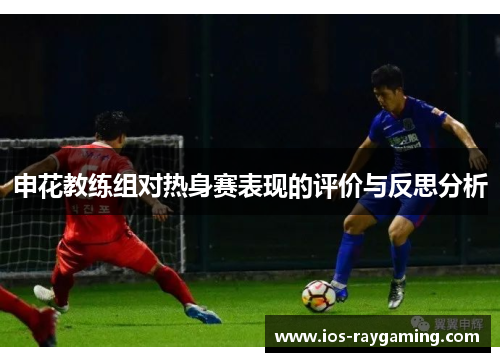 申花教练组对热身赛表现的评价与反思分析