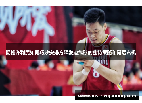 揭秘许利民如何巧妙安排方硕发边线球的独特策略和背后玄机
