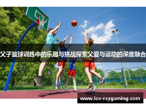 父子篮球训练中的乐趣与挑战探索父爱与运动的深度融合