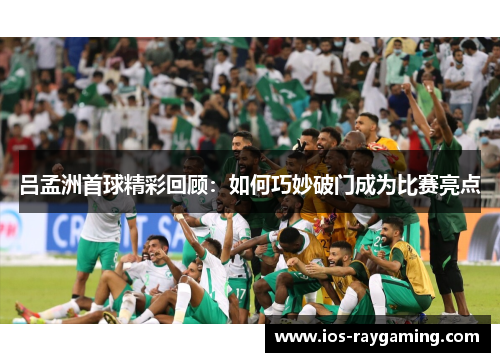吕孟洲首球精彩回顾：如何巧妙破门成为比赛亮点