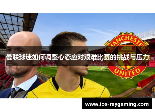 曼联球迷如何调整心态应对艰难比赛的挑战与压力