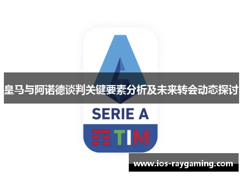 皇马与阿诺德谈判关键要素分析及未来转会动态探讨