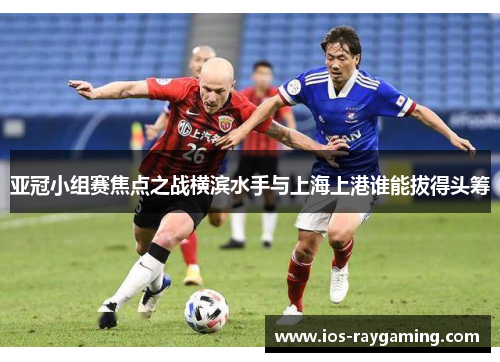 亚冠小组赛焦点之战横滨水手与上海上港谁能拔得头筹