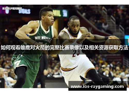 如何观看雄鹿对火箭的完整比赛录像以及相关资源获取方法