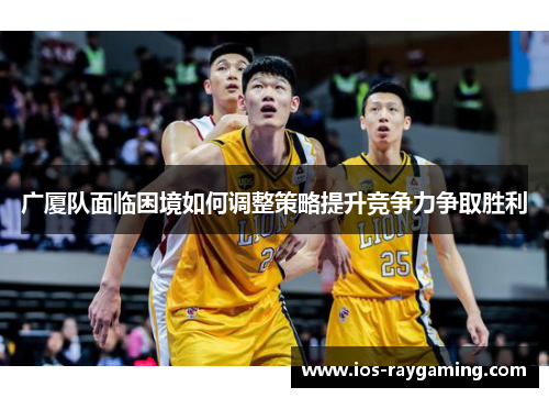 广厦队面临困境如何调整策略提升竞争力争取胜利