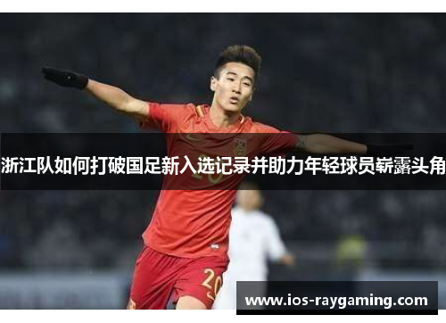浙江队如何打破国足新入选记录并助力年轻球员崭露头角