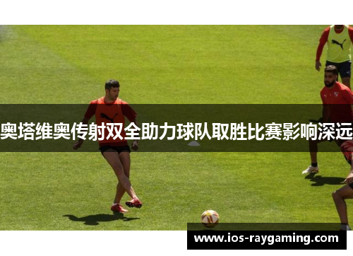 奥塔维奥传射双全助力球队取胜比赛影响深远