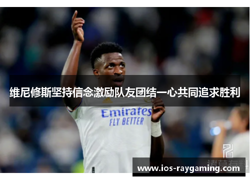 维尼修斯坚持信念激励队友团结一心共同追求胜利