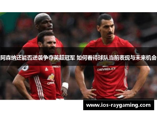 阿森纳还能否逆袭争夺英超冠军 如何看待球队当前表现与未来机会