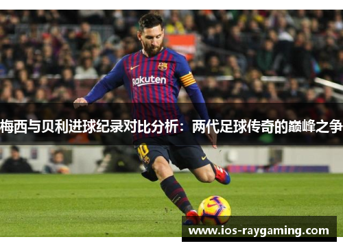 梅西与贝利进球纪录对比分析：两代足球传奇的巅峰之争