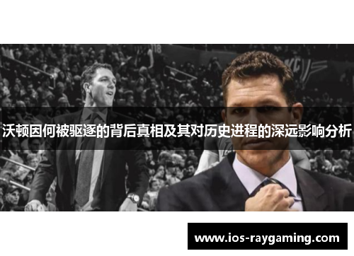 沃顿因何被驱逐的背后真相及其对历史进程的深远影响分析
