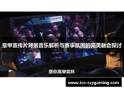 意甲宣传片背景音乐解析与赛事氛围的完美融合探讨