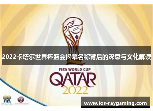 2022卡塔尔世界杯盛会揭幕名称背后的深意与文化解读