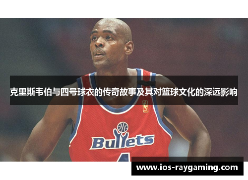 克里斯韦伯与四号球衣的传奇故事及其对篮球文化的深远影响