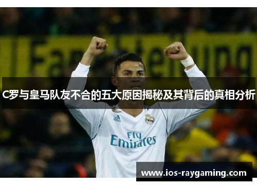C罗与皇马队友不合的五大原因揭秘及其背后的真相分析