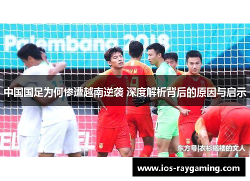 中国国足为何惨遭越南逆袭 深度解析背后的原因与启示