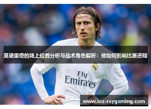 莫德里奇的场上位置分析与战术角色解析：他如何影响比赛进程