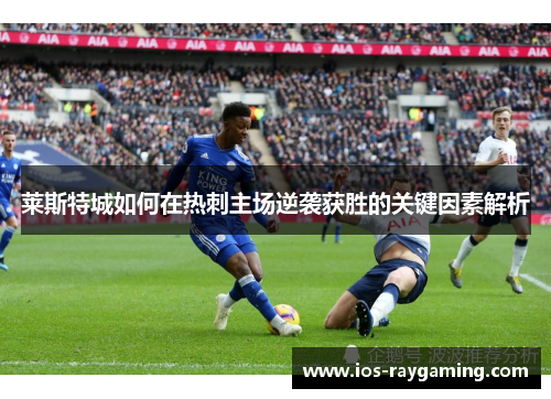 莱斯特城如何在热刺主场逆袭获胜的关键因素解析