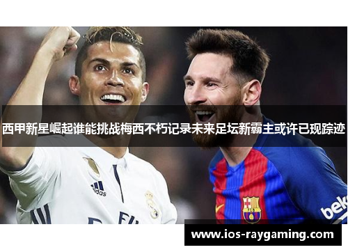 西甲新星崛起谁能挑战梅西不朽记录未来足坛新霸主或许已现踪迹