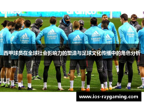 西甲球员在全球社会影响力的塑造与足球文化传播中的角色分析
